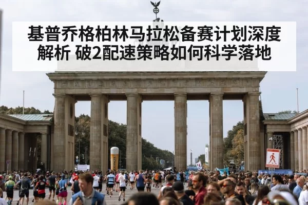 基普乔格柏林马拉松备赛计划深度解析 破2配速策略如何科学落地