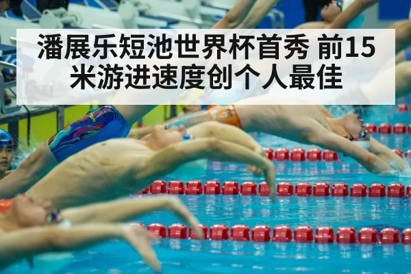 潘展乐短池世界杯首秀 前15米游进速度创个人最佳