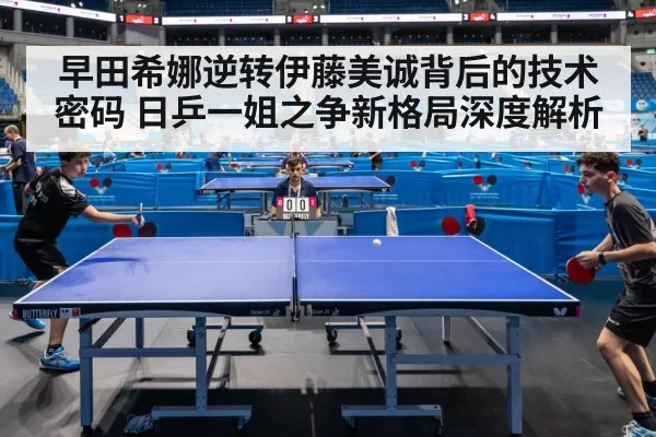 早田希娜逆转伊藤美诚背后的技术密码 日乒一姐之争新格局深度解析(mksports)