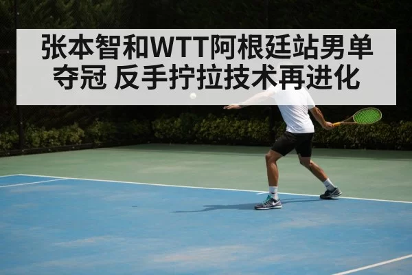 张本智和WTT阿根廷站男单夺冠 反手拧拉技术再进化