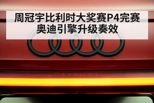 周冠宇比利时大奖赛P4完赛 奥迪引擎升级奏效