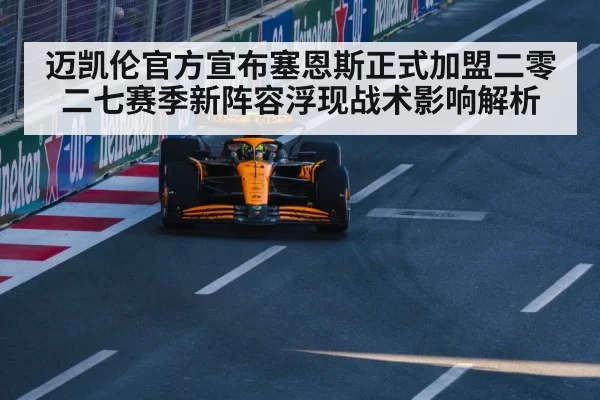 迈凯伦官方宣布塞恩斯正式加盟二零二七赛季新阵容浮现战术影响解析