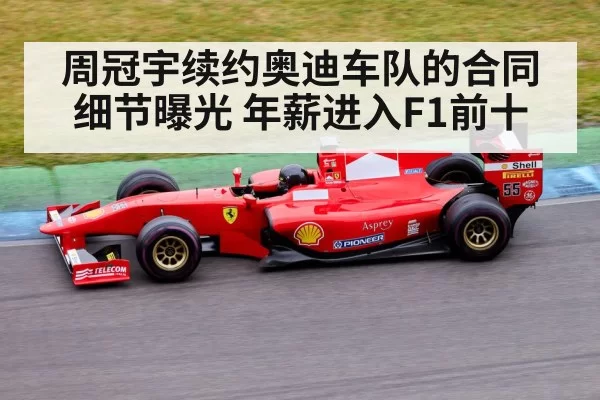 周冠宇续约奥迪车队的合同细节曝光 年薪进入F1前十