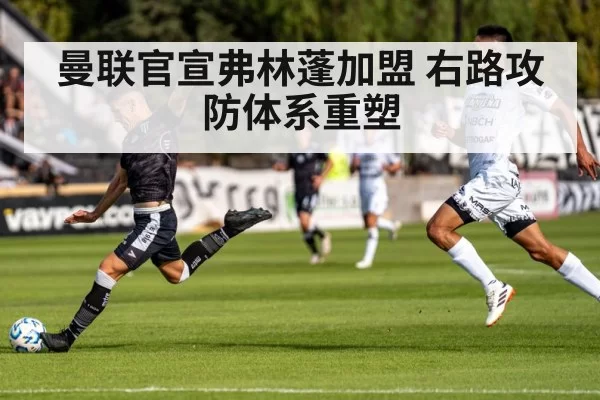曼联官宣弗林蓬加盟 右路攻防体系重塑