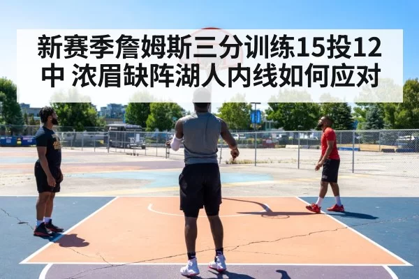 新赛季詹姆斯三分训练15投12中 浓眉缺阵湖人内线如何应对